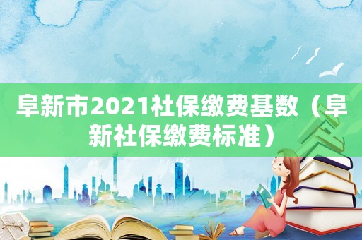 阜新市2021社保繳費(fèi)基數(shù)（阜新社保繳費(fèi)標(biāo)準(zhǔn)）