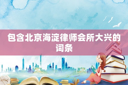 包含北京海淀律師會所大興的詞條