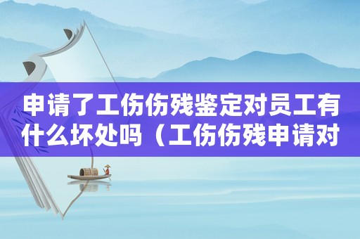 申請(qǐng)了工傷傷殘鑒定對(duì)員工有什么壞處嗎（工傷傷殘申請(qǐng)對(duì)公司有什么）