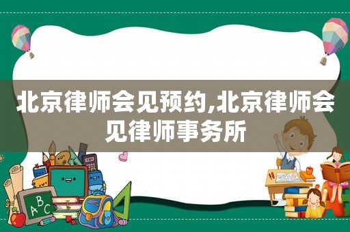 北京律師會見預約,北京律師會見律師事務所