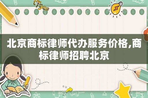 北京商標(biāo)律師代辦服務(wù)價(jià)格,商標(biāo)律師招聘北京