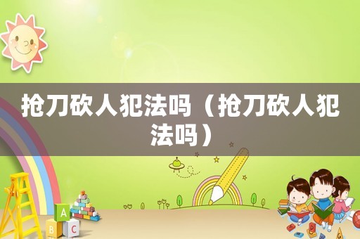 搶刀砍人犯法嗎（搶刀砍人犯法嗎）