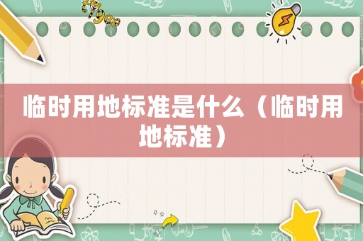 臨時用地標(biāo)準(zhǔn)是什么（臨時用地標(biāo)準(zhǔn)）