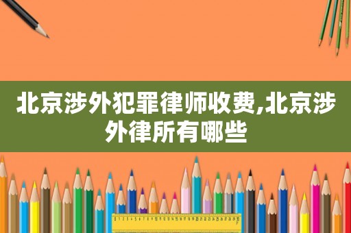 北京涉外犯罪律師收費(fèi),北京涉外律所有哪些