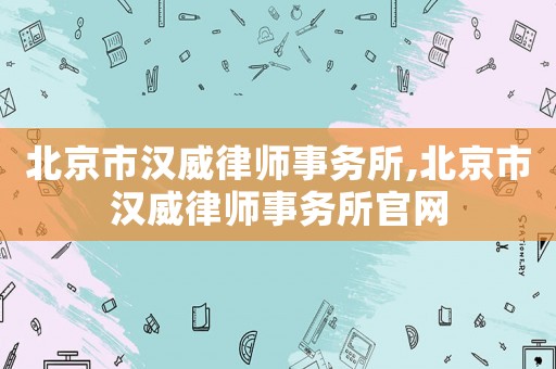 北京市漢威律師事務(wù)所,北京市漢威律師事務(wù)所官網(wǎng)