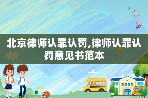 北京律師認罪認罰,律師認罪認罰意見書范本