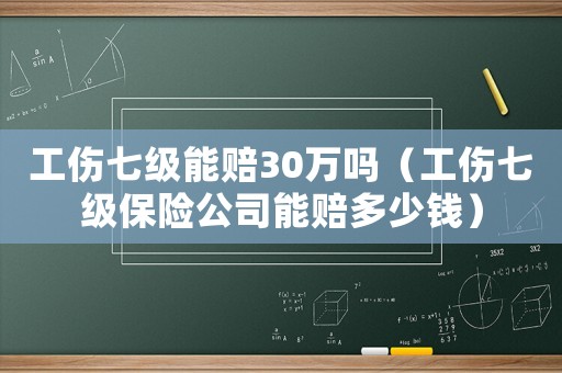 工傷七級(jí)能賠30萬(wàn)嗎（工傷七級(jí)保險(xiǎn)公司能賠多少錢）