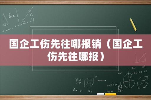 國企工傷先往哪報(bào)銷（國企工傷先往哪報(bào)）