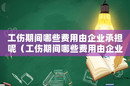 工傷期間哪些費(fèi)用由企業(yè)承擔(dān)呢（工傷期間哪些費(fèi)用由企業(yè)承擔(dān)）