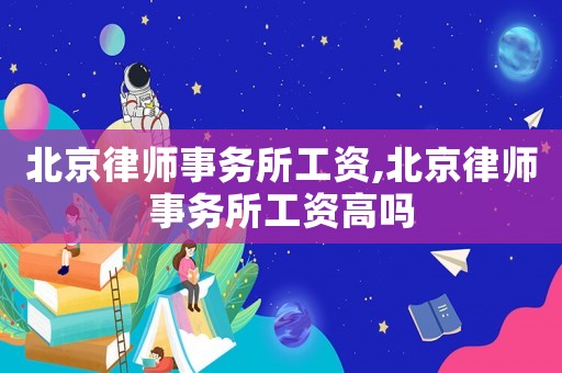 北京律師事務所工資,北京律師事務所工資高嗎