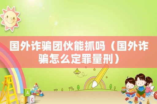 國(guó)外詐騙團(tuán)伙能抓嗎（國(guó)外詐騙怎么定罪量刑）