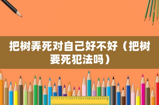 把樹弄死對(duì)自己好不好（把樹要死犯法嗎）