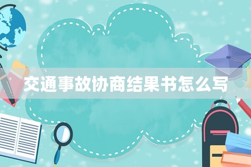 交通事故協(xié)商結(jié)果書怎么寫