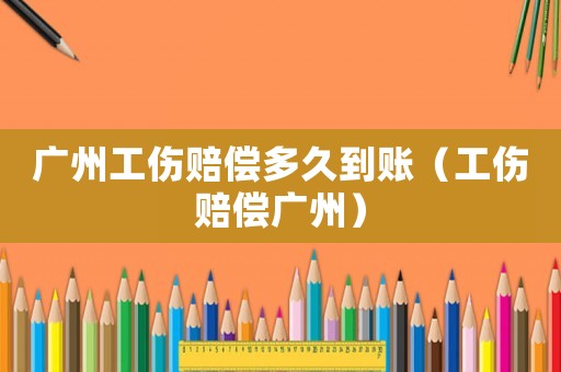 廣州工傷賠償多久到賬（工傷賠償廣州）
