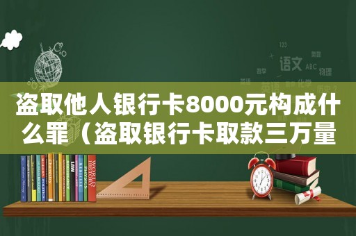 盜取他人銀行卡8000元構(gòu)成什么罪（盜取銀行卡取款三萬(wàn)量刑）