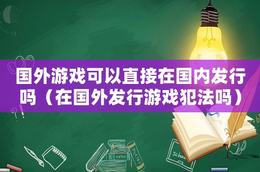 國外游戲可以直接在國內(nèi)發(fā)行嗎（在國外發(fā)行游戲犯法嗎）