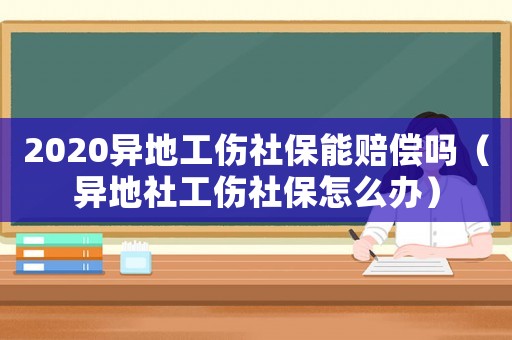 2020異地工傷社保能賠償嗎（異地社工傷社保怎么辦）