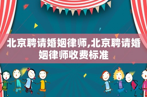 北京聘請婚姻律師,北京聘請婚姻律師收費標準