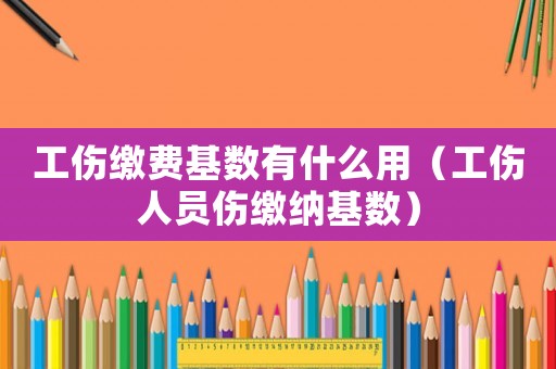 工傷繳費基數(shù)有什么用（工傷人員傷繳納基數(shù)）