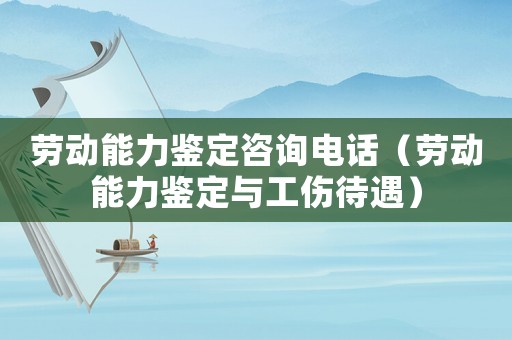 勞動(dòng)能力鑒定咨詢電話（勞動(dòng)能力鑒定與工傷待遇）