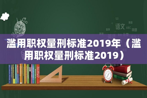濫用職權(quán)量刑標(biāo)準(zhǔn)2019年（濫用職權(quán)量刑標(biāo)準(zhǔn)2019）