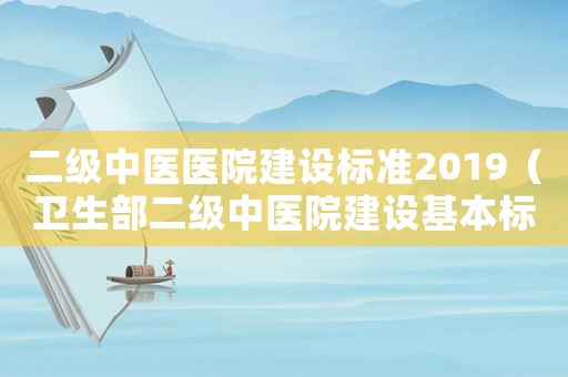二級中醫(yī)醫(yī)院建設(shè)標準2019（衛(wèi)生部二級中醫(yī)院建設(shè)基本標準）