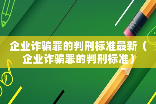 企業(yè)詐騙罪的判刑標(biāo)準(zhǔn)最新（企業(yè)詐騙罪的判刑標(biāo)準(zhǔn)）