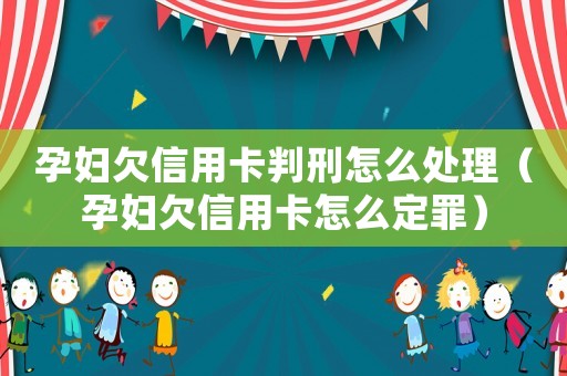 孕婦欠信用卡判刑怎么處理（孕婦欠信用卡怎么定罪）