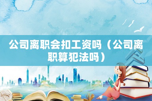 公司離職會(huì)扣工資嗎（公司離職算犯法嗎）