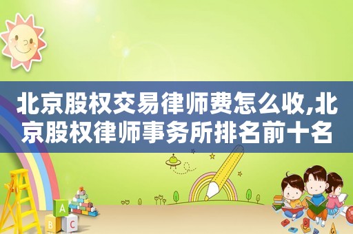 北京股權(quán)交易律師費怎么收,北京股權(quán)律師事務(wù)所排名前十名