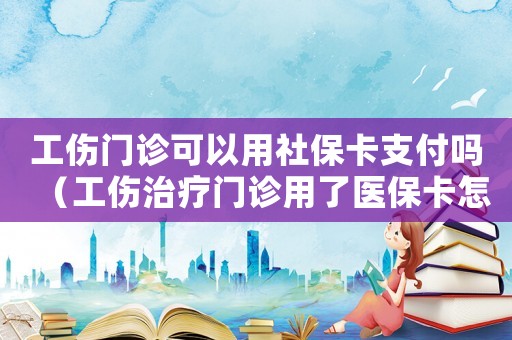 工傷門診可以用社保卡支付嗎（工傷治療門診用了醫(yī)保卡怎么辦）