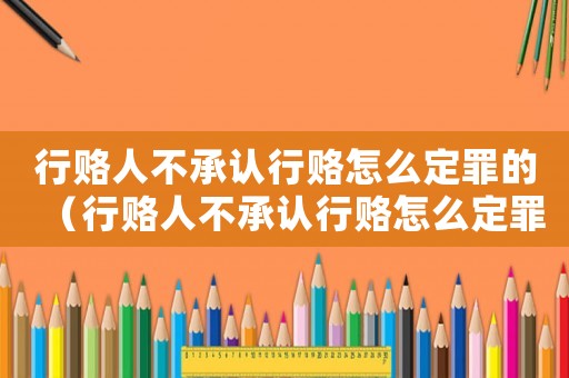 行賂人不承認(rèn)行賂怎么定罪的（行賂人不承認(rèn)行賂怎么定罪）
