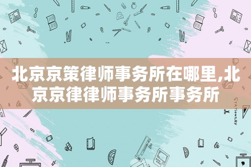 北京京策律師事務(wù)所在哪里,北京京律律師事務(wù)所事務(wù)所