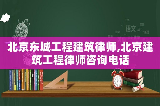 北京東城工程建筑律師,北京建筑工程律師咨詢電話