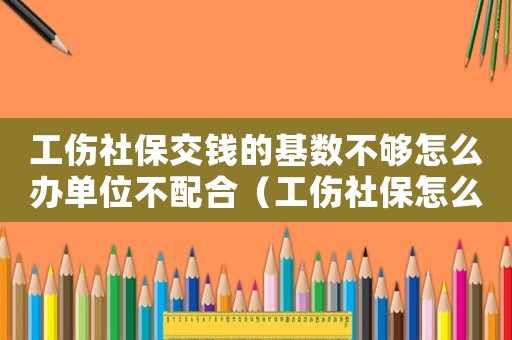工傷社保交錢的基數(shù)不夠怎么辦單位不配合（工傷社保怎么交）