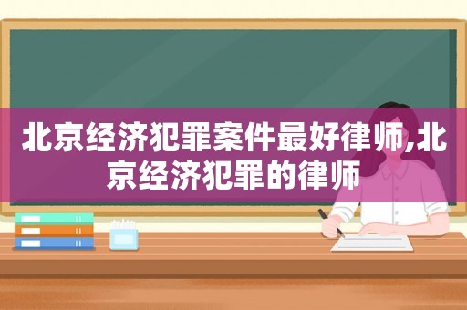 北京經(jīng)濟犯罪案件最好律師,北京經(jīng)濟犯罪的律師