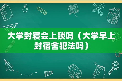 大學(xué)封寢會上鎖嗎（大學(xué)早上封宿舍犯法嗎）