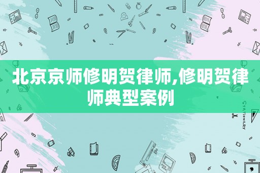 北京京師修明賀律師,修明賀律師典型案例