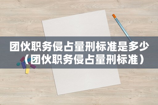 團伙職務(wù)侵占量刑標準是多少（團伙職務(wù)侵占量刑標準）