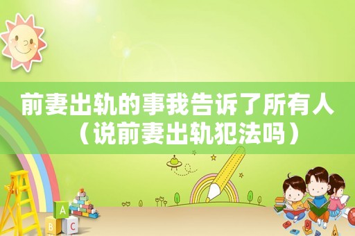 前妻出軌的事我告訴了所有人（說(shuō)前妻出軌犯法嗎）