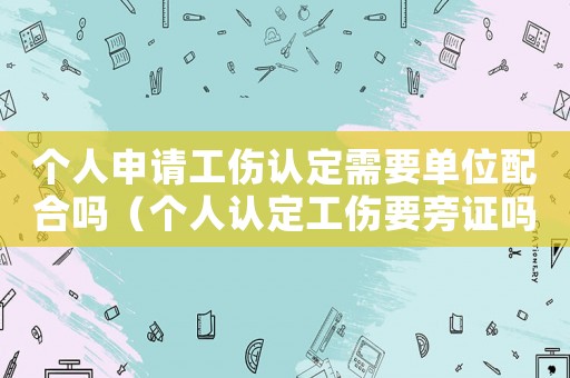 個人申請工傷認定需要單位配合嗎（個人認定工傷要旁證嗎）