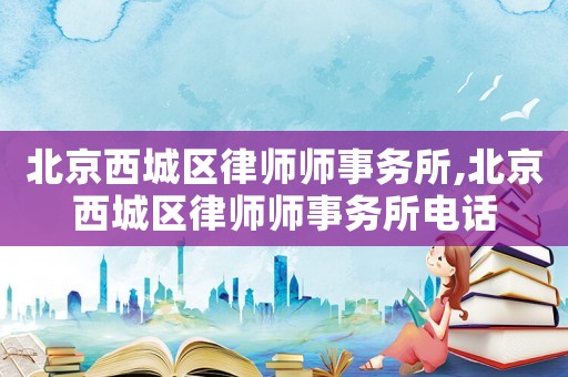 北京西城區(qū)律師師事務(wù)所,北京西城區(qū)律師師事務(wù)所電話