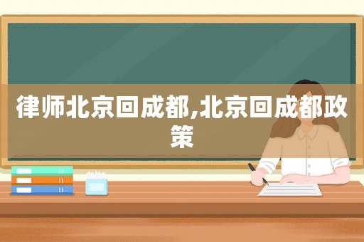 律師北京回成都,北京回成都政策