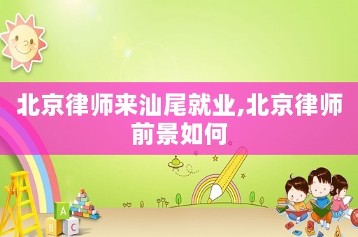 北京律師來汕尾就業(yè),北京律師前景如何