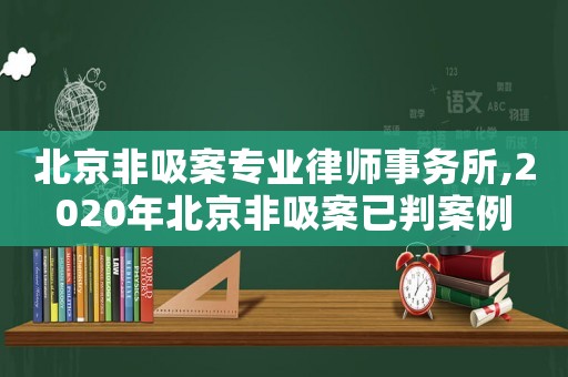 北京非吸案專業(yè)律師事務所,2020年北京非吸案已判案例