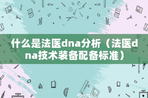 什么是法醫(yī)dna分析（法醫(yī)dna技術(shù)裝備配備標準）