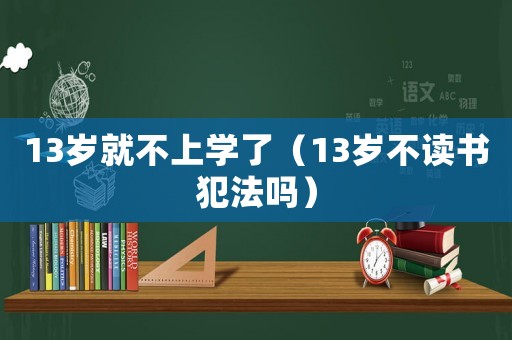 13歲就不上學了（13歲不讀書犯法嗎）
