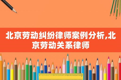 北京勞動糾紛律師案例分析,北京勞動關系律師