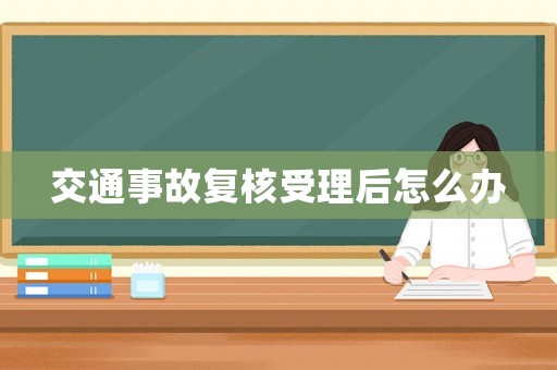 交通事故復(fù)核受理后怎么辦