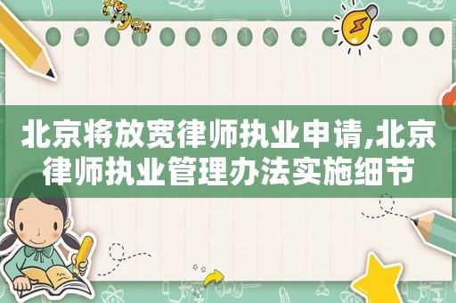 北京將放寬律師執(zhí)業(yè)申請(qǐng),北京律師執(zhí)業(yè)管理辦法實(shí)施細(xì)節(jié)